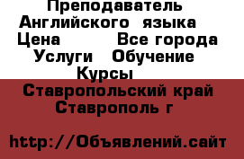  Преподаватель  Английского  языка  › Цена ­ 500 - Все города Услуги » Обучение. Курсы   . Ставропольский край,Ставрополь г.